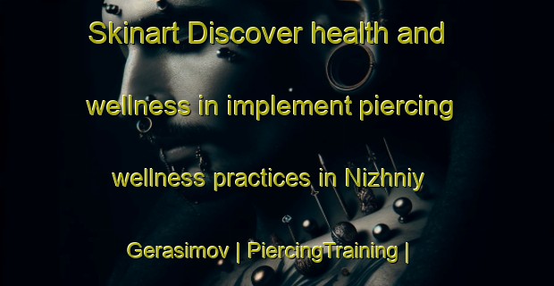 Skinart Discover health and wellness in implement piercing wellness practices in Nizhniy Gerasimov | PiercingTraining | PiercingClasses | SkinartTraining-Russian Federation